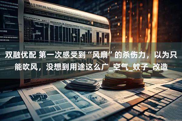 双融优配 第一次感受到“风扇”的杀伤力，以为只能吹风，没想到用途这么广_空气_蚊子_改造
