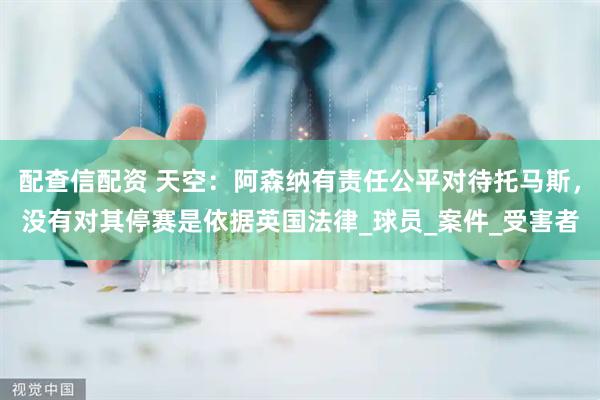 配查信配资 天空：阿森纳有责任公平对待托马斯，没有对其停赛是依据英国法律_球员_案件_受害者