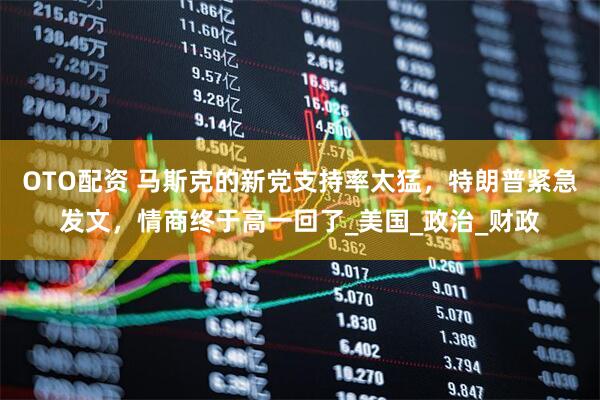 OTO配资 马斯克的新党支持率太猛，特朗普紧急发文，情商终于高一回了_美国_政治_财政