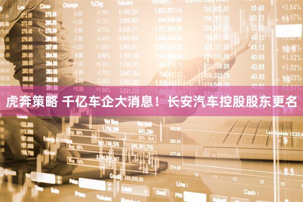 虎奔策略 千亿车企大消息！长安汽车控股股东更名