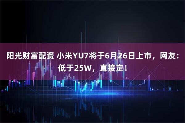 阳光财富配资 小米YU7将于6月26日上市，网友：低于25W，直接定！