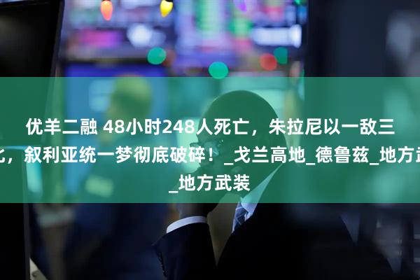 优羊二融 48小时248人死亡，朱拉尼以一敌三败北，叙利亚统一梦彻底破碎！_戈兰高地_德鲁兹_地方武装