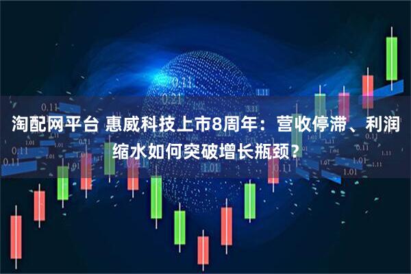 淘配网平台 惠威科技上市8周年：营收停滞、利润缩水如何突破增长瓶颈？