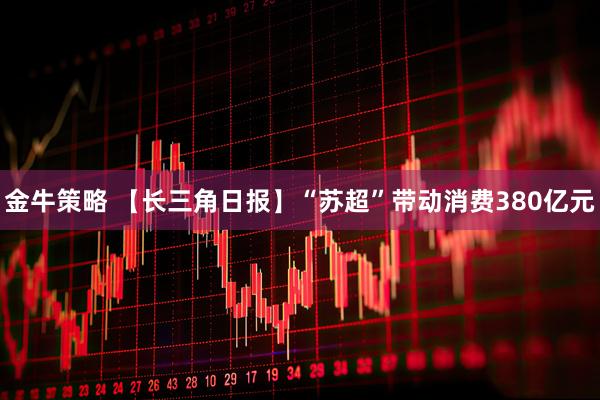 金牛策略 【长三角日报】“苏超”带动消费380亿元
