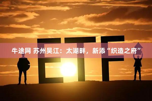 牛途网 苏州吴江：太湖畔，新添“织造之府”