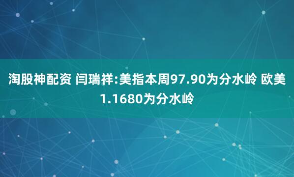 淘股神配资 闫瑞祥:美指本周97.90为分水岭 欧美1.1680为分水岭
