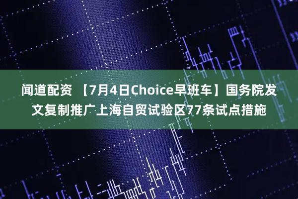 闻道配资 【7月4日Choice早班车】国务院发文复制推广上海自贸试验区77条试点措施