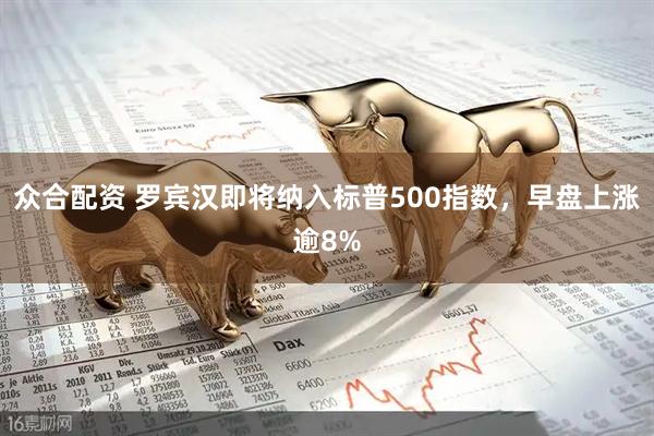 众合配资 罗宾汉即将纳入标普500指数，早盘上涨逾8%