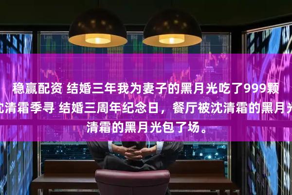 稳赢配资 结婚三年我为妻子的黑月光吃了999颗避孕药 沈清霜季寻 结婚三周年纪念日，餐厅被沈清霜的黑月光包了场。