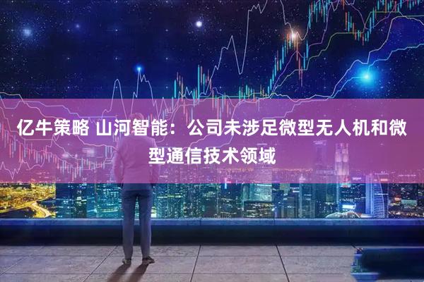 亿牛策略 山河智能：公司未涉足微型无人机和微型通信技术领域