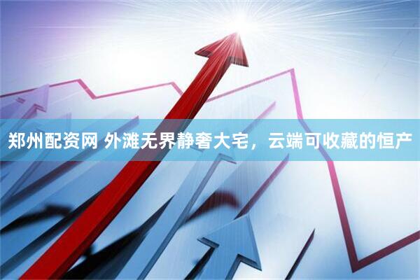 郑州配资网 外滩无界静奢大宅，云端可收藏的恒产