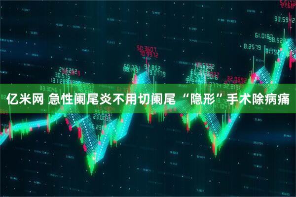亿米网 急性阑尾炎不用切阑尾 “隐形”手术除病痛