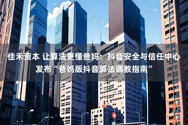 佳禾资本 让算法更懂爸妈：抖音安全与信任中心发布“爸妈版抖音算法调教指南”