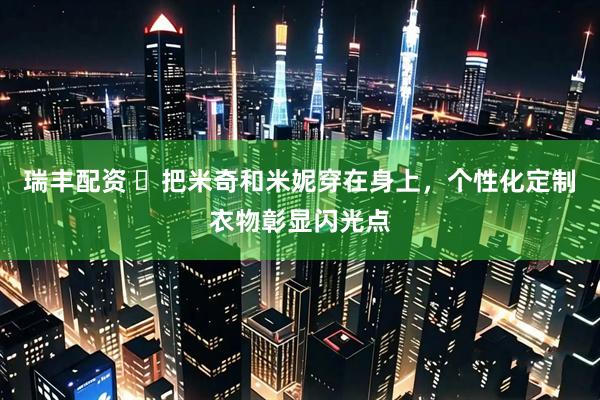 瑞丰配资 ​把米奇和米妮穿在身上，个性化定制衣物彰显闪光点