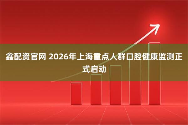 鑫配资官网 2026年上海重点人群口腔健康监测正式启动