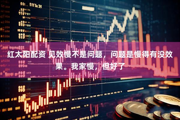 红太阳配资 见效慢不是问题，问题是慢得有没效果。我家慢，但好了